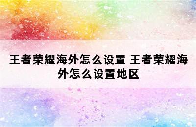 王者荣耀海外怎么设置 王者荣耀海外怎么设置地区